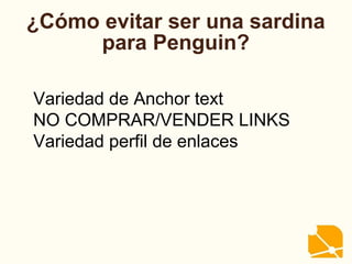 ¿Cómo evitar ser una sardina
para Penguin?
Variedad de Anchor text
NO COMPRAR/VENDER LINKS
Variedad perfil de enlaces
 