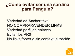 ¿Cómo evitar ser una sardina
para Penguin?
Variedad de Anchor text
NO COMPRAR/VENDER LINKS
Variedad perfil de enlaces
Evitar los PR0
No links footer o sin contextualización
 