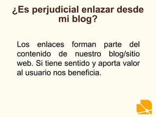 ¿Es perjudicial enlazar desde
mi blog?
Los enlaces forman parte del
contenido de nuestro blog/sitio
web. Si tiene sentido y aporta valor
al usuario nos beneficia.
 