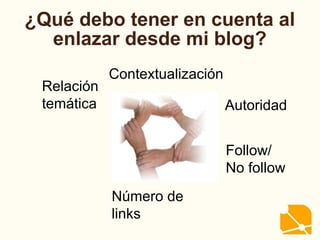 ¿Qué debo tener en cuenta al
enlazar desde mi blog?
Relación
temática Autoridad
Contextualización
Follow/
No follow
Número de
links
 