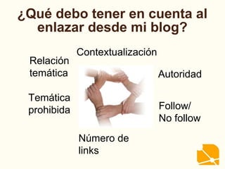 ¿Qué debo tener en cuenta al
enlazar desde mi blog?
Relación
temática Autoridad
Contextualización
Follow/
No follow
Temática
prohibida
Número de
links
 