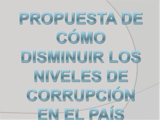 PROPUESTA DE CÓMO DISMINUIR LOS NIVELES DE CORRUPCIÓN EN EL PAÍS 