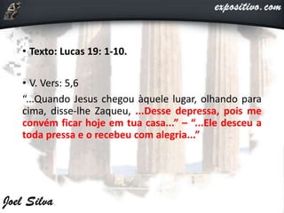 • Texto: Lucas 19: 1-10.
• V. Vers: 5,6
“...Quando Jesus chegou àquele lugar, olhando para
cima, disse-lhe Zaqueu, ...Desse depressa, pois me
convém ficar hoje em tua casa...” – “...Ele desceu a
toda pressa e o recebeu com alegria...”
 