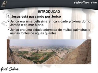 INTRODUÇÃO
1. Jesus está passando por Jericó
• Jericó era uma belíssima e rica cidade próxima do rio
Jordão e do mar Morto.
• Jericó era uma cidade adornada de muitas palmeiras e
muitas fontes de águas quentes.
 