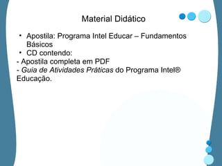 Material Didático Apostila: Programa Intel Educar – Fundamentos Básicos CD contendo: - Apostila completa em PDF - Guia de Atividades Práticas  do Programa Intel® Educação. 