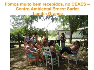 Fomos muito bem recebidos, no CEAES –
Centro Ambiental Ernest Sarlet
Lomba Grande