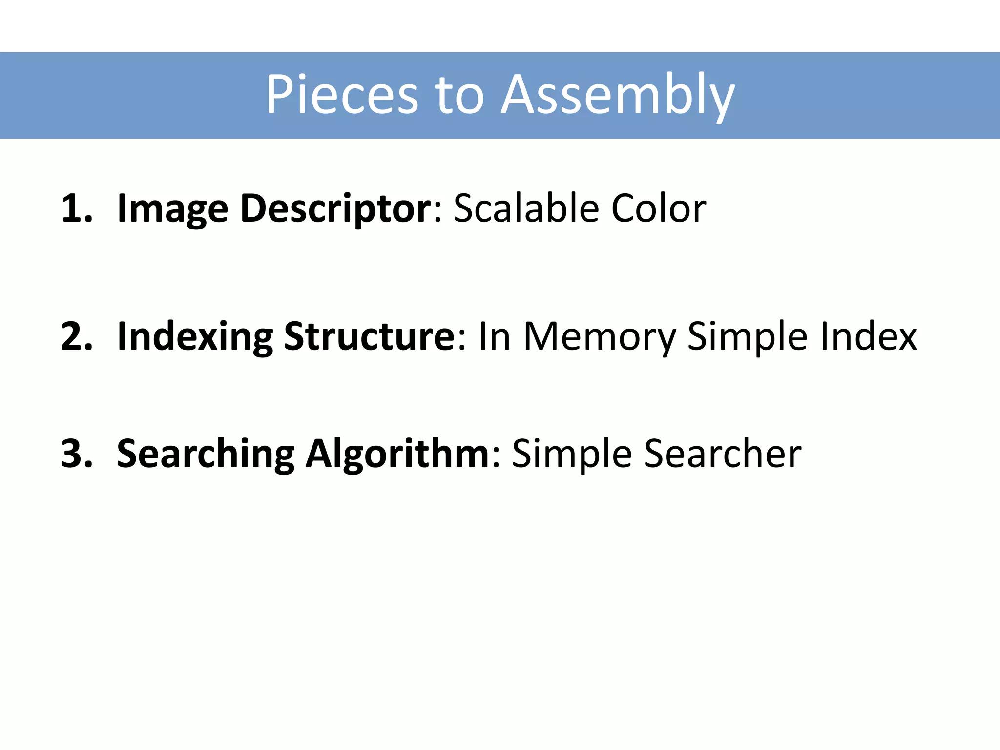 Pieces to Assembly
1. Image Descriptor: Scalable Color

2. Indexing Structure: In Memory Simple Index

3. Searching Algorithm: Simple Searcher
 