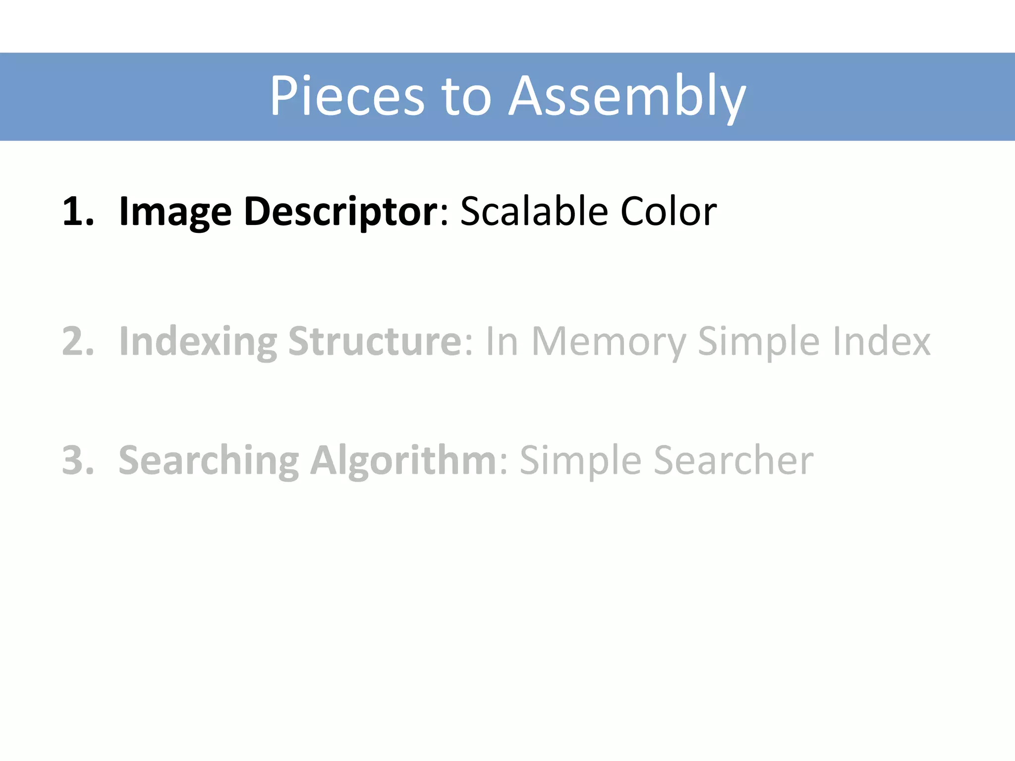 Pieces to Assembly
1. Image Descriptor: Scalable Color

2. Indexing Structure: In Memory Simple Index

3. Searching Algorithm: Simple Searcher
 