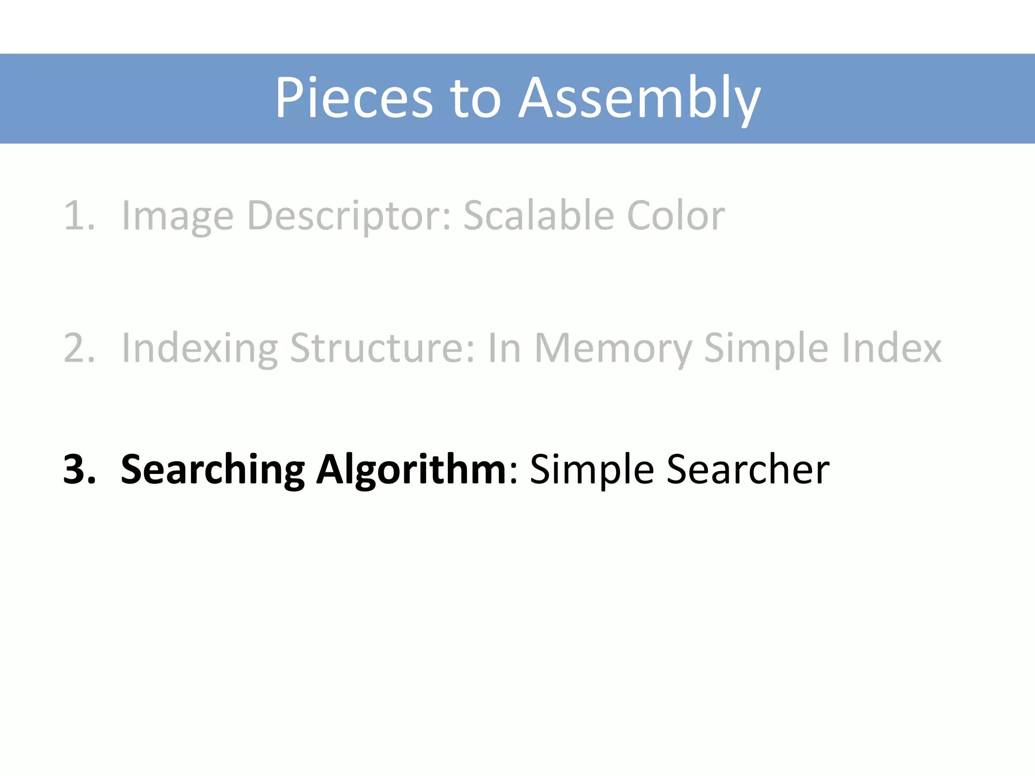 Pieces to Assembly
1. Image Descriptor: Scalable Color

2. Indexing Structure: In Memory Simple Index

3. Searching Algorithm: Simple Searcher
 