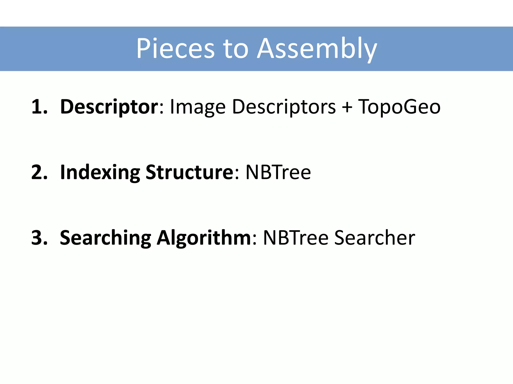 Pieces to Assembly
1. Descriptor: Image Descriptors + TopoGeo

2. Indexing Structure: NBTree

3. Searching Algorithm: NBTree Searcher
 