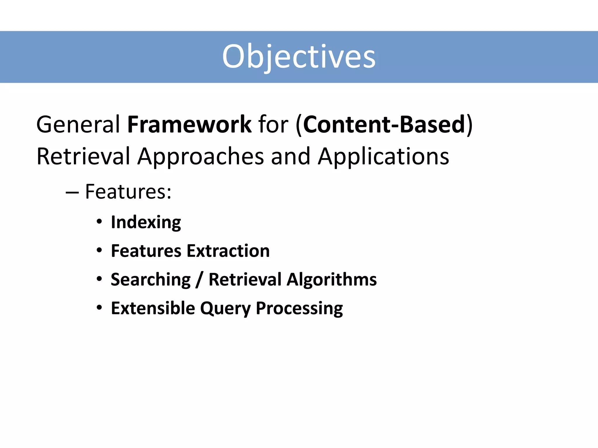 Objectives
General Framework for (Content-Based)
Retrieval Approaches and Applications
  – Features:
     •   Indexing
     •   Features Extraction
     •   Searching / Retrieval Algorithms
     •   Extensible Query Processing
 
