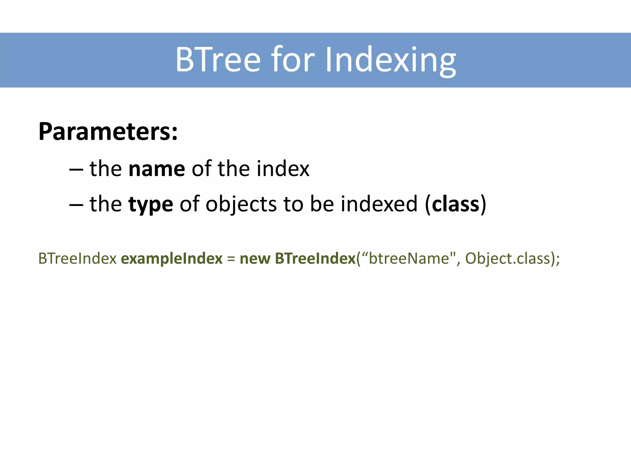 BTree for Indexing
Parameters:
    – the name of the index
    – the type of objects to be indexed (class)

BTreeIndex exampleIndex = new BTreeIndex(“btreeName", Object.class);
 