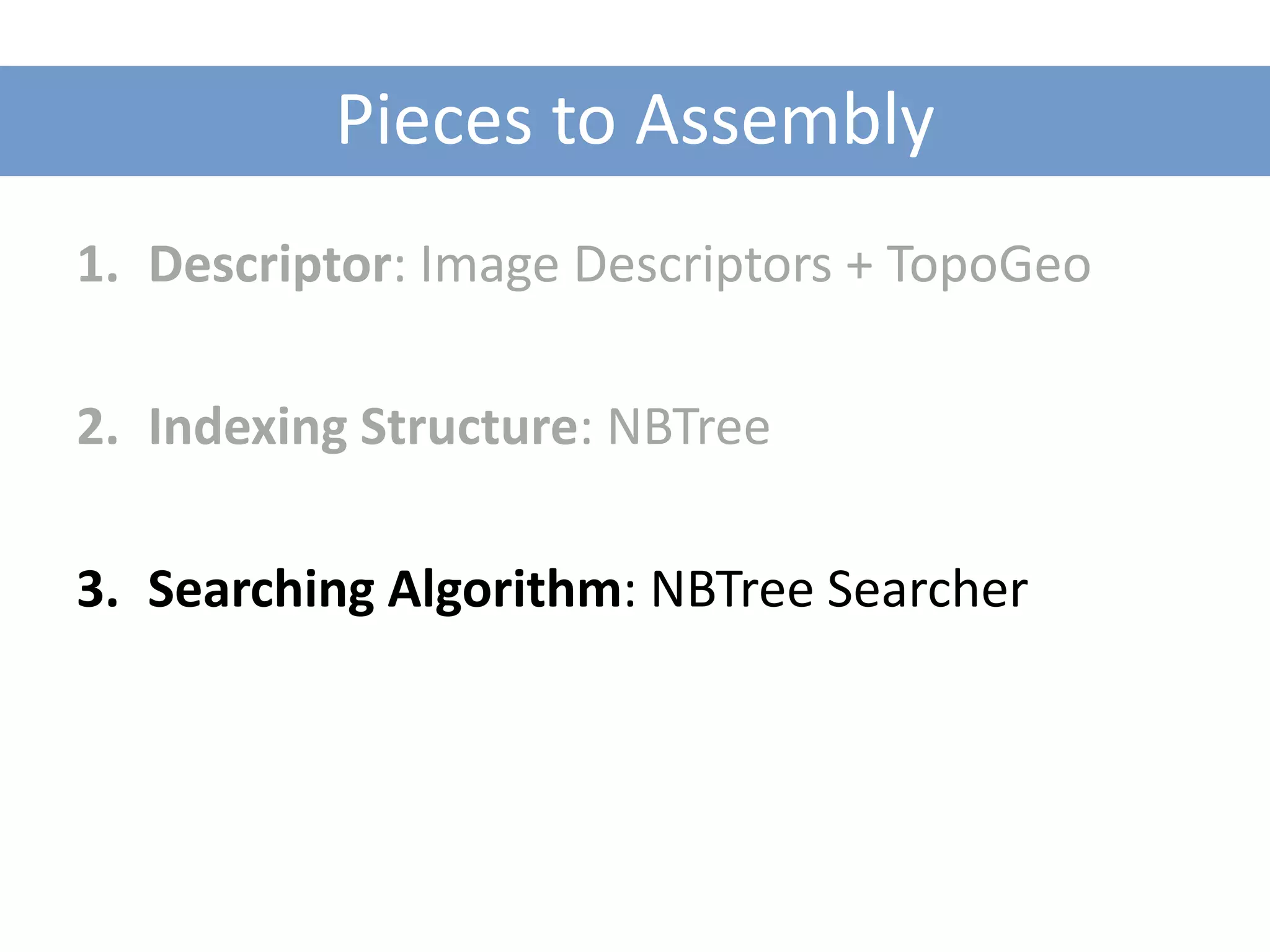 Pieces to Assembly
1. Descriptor: Image Descriptors + TopoGeo

2. Indexing Structure: NBTree

3. Searching Algorithm: NBTree Searcher
 