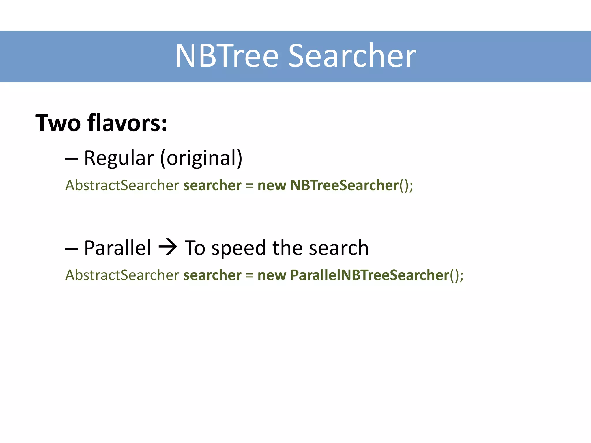 NBTree Searcher
Two flavors:
  – Regular (original)
  AbstractSearcher searcher = new NBTreeSearcher();


  – Parallel  To speed the search
  AbstractSearcher searcher = new ParallelNBTreeSearcher();
 