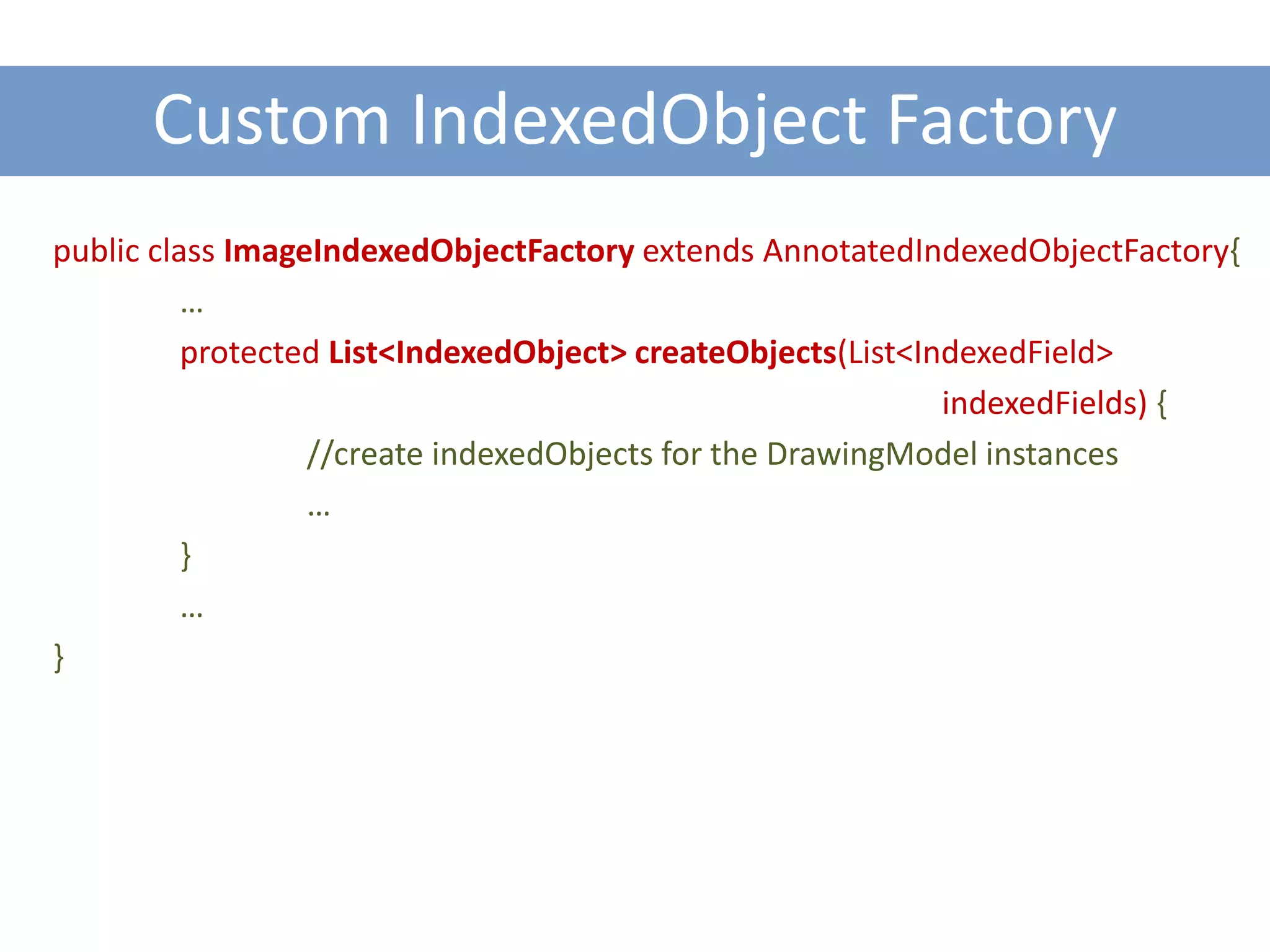 Custom IndexedObject Factory
public class ImageIndexedObjectFactory extends AnnotatedIndexedObjectFactory{
          …
          protected List<IndexedObject> createObjects(List<IndexedField>
                                                             indexedFields) {
                  //create indexedObjects for the DrawingModel instances
                  …
          }
          …
}
 