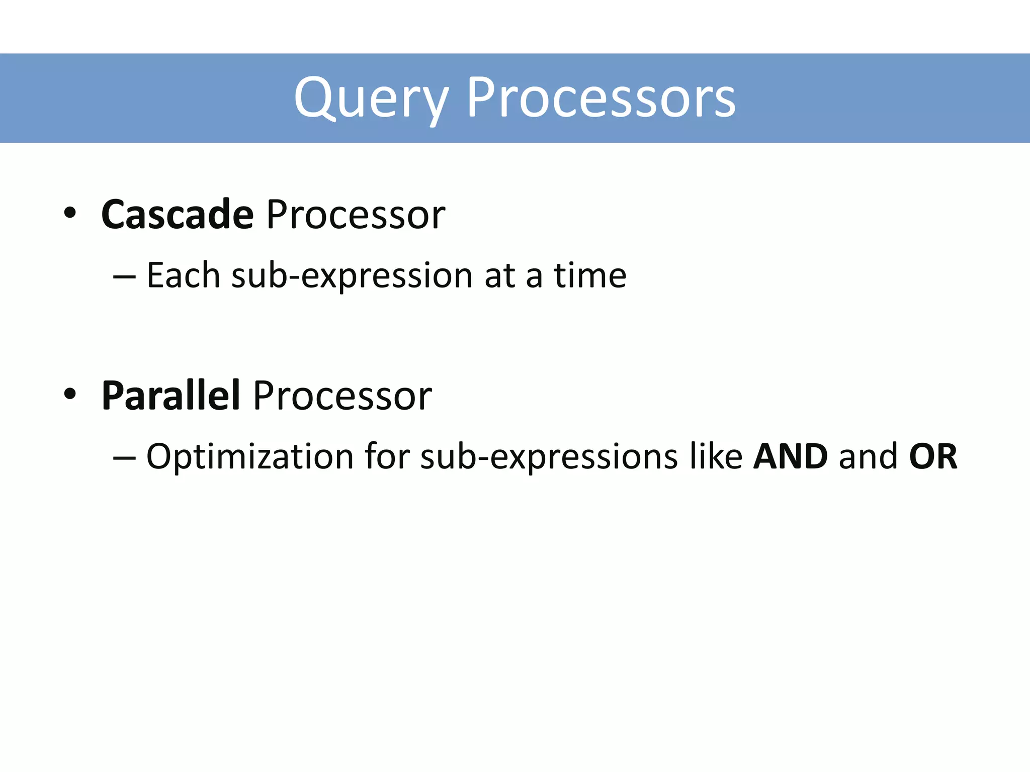 Query Processors
• Cascade Processor
  – Each sub-expression at a time


• Parallel Processor
  – Optimization for sub-expressions like AND and OR
 