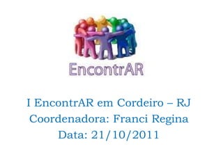 I EncontrAR em Cordeiro – RJ
 Coordenadora: Franci Regina
     Data: 21/10/2011
 