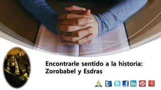 Encontrarle sentido a la historia:
Zorobabel y Esdras
 