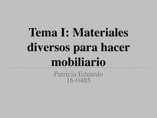 Tema I: Materiales
diversos para hacer
mobiliario
Patricia Eduardo
16-0485
 
