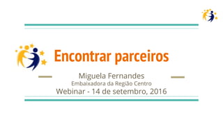 Encontrar parceiros
Miguela Fernandes
Embaixadora da Região Centro
Webinar - 14 de setembro, 2016
 