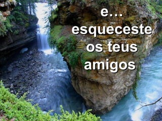 e… esqueceste os teus amigos  