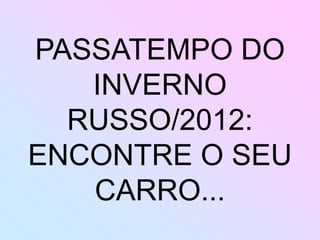 PASSATEMPO DO
   INVERNO
  RUSSO/2012:
ENCONTRE O SEU
   CARRO...
 