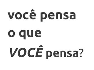 você pensa
o que
VOCÊ pensa?