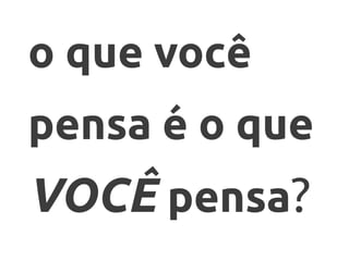 o que você
pensa é o que
VOCÊ pensa?