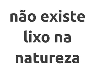 não existe
lixo na
natureza