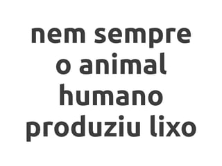 nem sempre
o animal
humano
produziu lixo