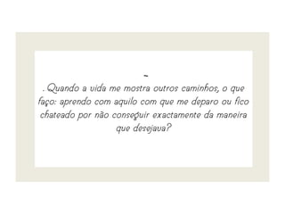 ~
. Quando a vida me mostra outros caminhos, o que
faço: aprendo com aquilo com que me deparo ou fico
chateado por não conseguir exactamente da maneira
que desejava?
 