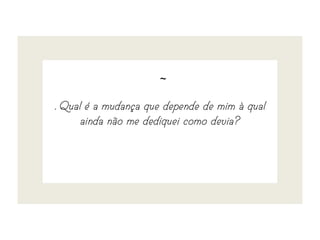 ~
. Qual é a mudança que depende de mim à qual
ainda não me dediquei como devia?
 