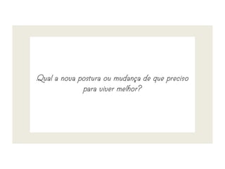 .Qual a nova postura ou mudança de que preciso
para viver melhor?
 