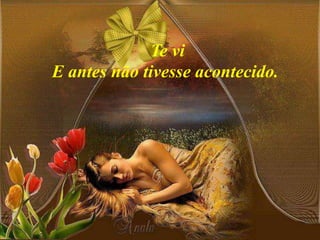 Te vi
E antes não tivesse acontecido.