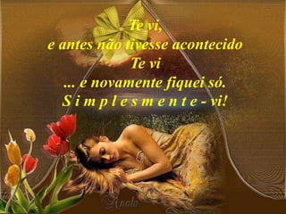 Te vi,
e antes não tivesse acontecido
Te vi
... e novamente fiquei só.
S i m p l e s m e n t e - vi!