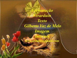Formatação
Verarduin
Texto
Gilberto Vaz de Melo
Imagem
Internet
vera.arduin@gmail.com