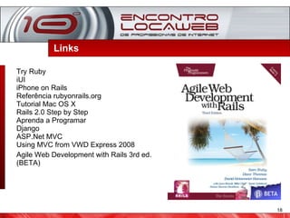 Links  Try Ruby iUI iPhone on Rails Referência rubyonrails.org Tutorial Mac OS X Rails 2.0 Step by Step Aprenda a Programar Django ASP.Net MVC Using MVC from VWD Express 2008 Agile Web Development with Rails 3rd ed. (BETA) 