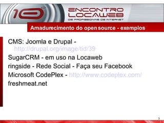 Amadurecimento do open source - exemplos  CMS: Joomla e Drupal -  http://drupal.org/image/tid/39 SugarCRM - em uso na Locaweb ringside - Rede Social - Faça seu Facebook Microsoft CodePlex -  http://www.codeplex.com/ freshmeat.net 