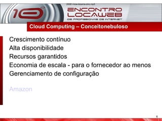 Cloud Computing – Conceito nebuloso  Crescimento contínuo Alta disponibilidade Recursos garantidos Economia de escala - para o fornecedor ao menos Gerenciamento de configuração Amazon 20081-how-bizarre-omc.mp3   