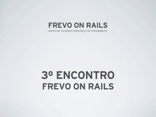 FREVO ON RAILS
 GRUPO DE USUÁRIOS RUBY/RAILS DE PERNAMBUCO




3º ENCONTRO
FREVO ON RAILS
 