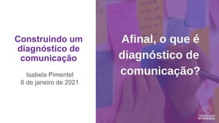 Construindo um
diagnóstico de
comunicação
Isabela Pimentel
6 de janeiro de 2021
 