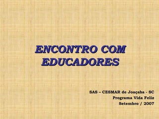 ENCONTRO COM EDUCADORES SAS – CESMAR de Joaçaba - SC Programa Vida Feliz Setembro / 2007 