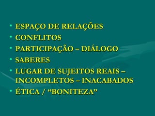 ESPAÇO DE RELAÇÕES CONFLITOS PARTICIPAÇÃO – DIÁLOGO SABERES LUGAR DE SUJEITOS REAIS – INCOMPLETOS – INACABADOS ÉTICA / “BONITEZA” 