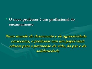 O novo professor é um profissional do encantamento Num mundo de desencanto e de agressividade crescentes, o professor tem um papel vital: educar para a promoção da vida, da paz e da solidariedade 