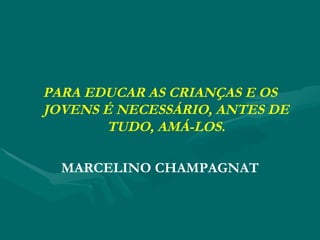 PARA EDUCAR AS CRIANÇAS E OS JOVENS É NECESSÁRIO, ANTES DE TUDO, AMÁ-LOS. MARCELINO CHAMPAGNAT 