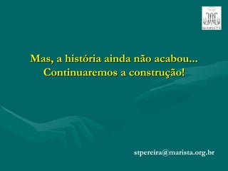 Mas, a história ainda não acabou... Continuaremos a construção! [email_address] 