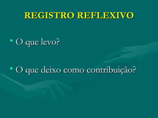 REGISTRO REFLEXIVO O que levo? O que deixo como contribuição? 