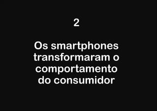 2

Os smartphones
transformaram o
comportamento
 do consumidor
 