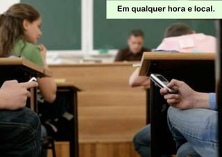 Em qualquer hora e local.
 