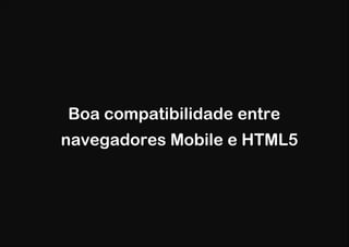 Boa compatibilidade entre
navegadores Mobile e HTML5
 
